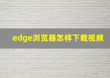 edge浏览器怎样下载视频