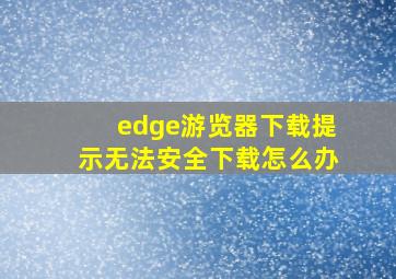 edge游览器下载提示无法安全下载怎么办