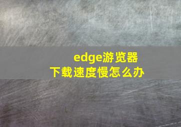 edge游览器下载速度慢怎么办