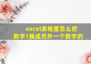 excel表格里怎么把数字1换成另外一个数字的