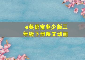 e英语宝湘少版三年级下册课文动画