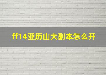 ff14亚历山大副本怎么开