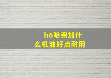 h6哈弗加什么机油好点耐用