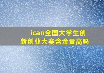 ican全国大学生创新创业大赛含金量高吗