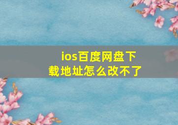 ios百度网盘下载地址怎么改不了