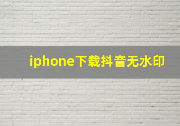 iphone下载抖音无水印