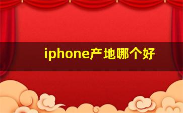 iphone产地哪个好