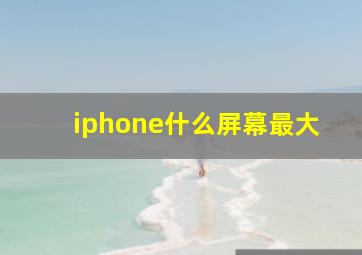 iphone什么屏幕最大