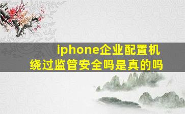 iphone企业配置机绕过监管安全吗是真的吗