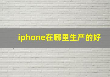 iphone在哪里生产的好