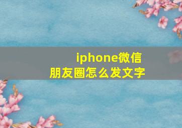 iphone微信朋友圈怎么发文字