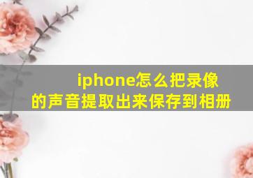 iphone怎么把录像的声音提取出来保存到相册