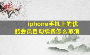 iphone手机上的优酷会员自动续费怎么取消