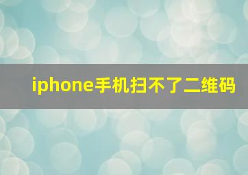 iphone手机扫不了二维码