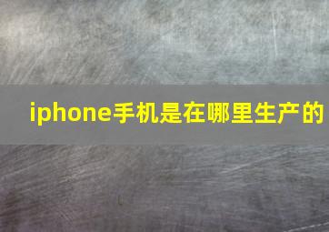 iphone手机是在哪里生产的