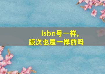 isbn号一样,版次也是一样的吗