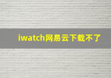 iwatch网易云下载不了