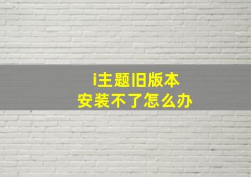 i主题旧版本安装不了怎么办