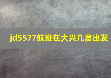 jd5577航班在大兴几层出发