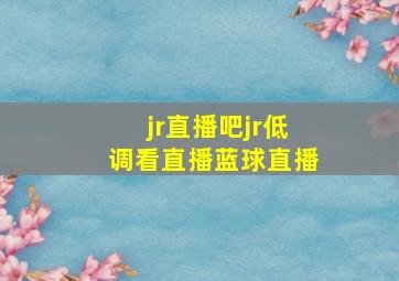 jr直播吧jr低调看直播蓝球直播