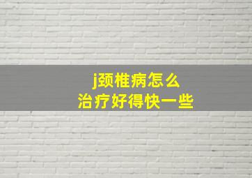 j颈椎病怎么治疗好得快一些