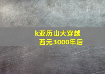 k亚历山大穿越西元3000年后