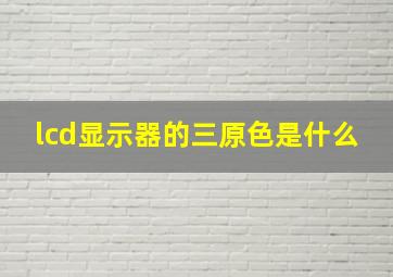 lcd显示器的三原色是什么