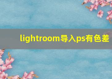 lightroom导入ps有色差