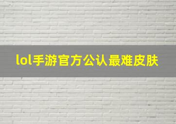 lol手游官方公认最难皮肤