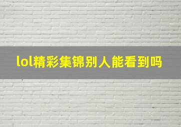 lol精彩集锦别人能看到吗