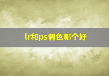 lr和ps调色哪个好