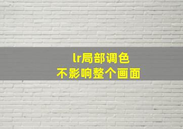 lr局部调色不影响整个画面