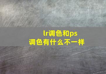 lr调色和ps调色有什么不一样