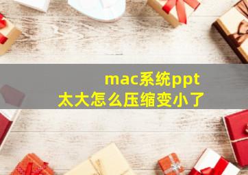 mac系统ppt太大怎么压缩变小了