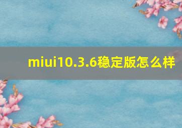 miui10.3.6稳定版怎么样