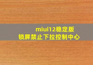 miui12稳定版锁屏禁止下拉控制中心