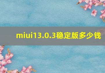 miui13.0.3稳定版多少钱