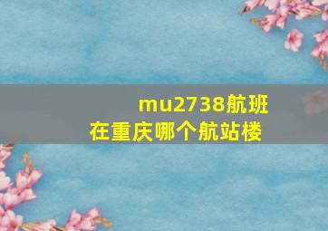 mu2738航班在重庆哪个航站楼