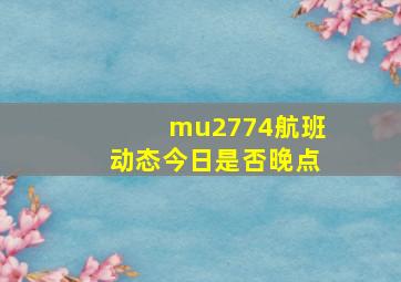 mu2774航班动态今日是否晚点