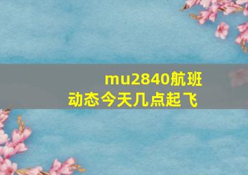 mu2840航班动态今天几点起飞