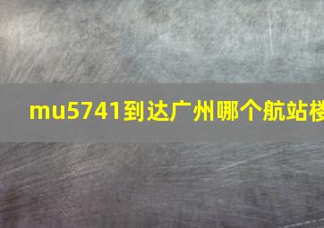 mu5741到达广州哪个航站楼