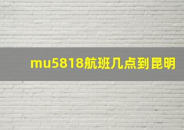 mu5818航班几点到昆明