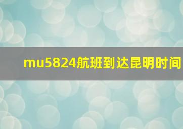 mu5824航班到达昆明时间