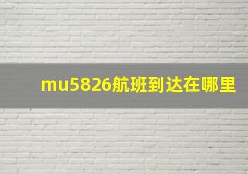 mu5826航班到达在哪里