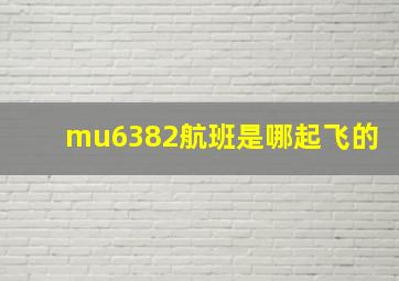 mu6382航班是哪起飞的