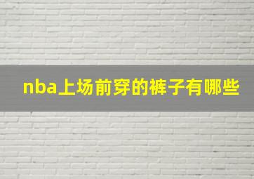 nba上场前穿的裤子有哪些