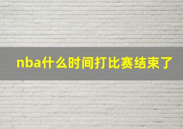 nba什么时间打比赛结束了