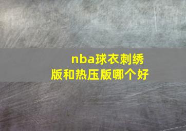 nba球衣刺绣版和热压版哪个好