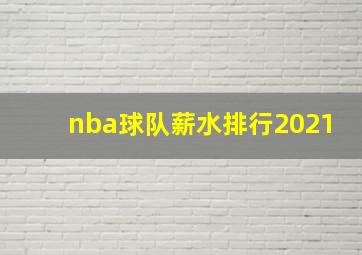 nba球队薪水排行2021