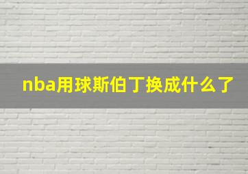 nba用球斯伯丁换成什么了